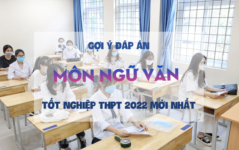Gợi ý đáp án môn Ngữ Văn thi tốt nghiệp THPT 2022 mới nhất