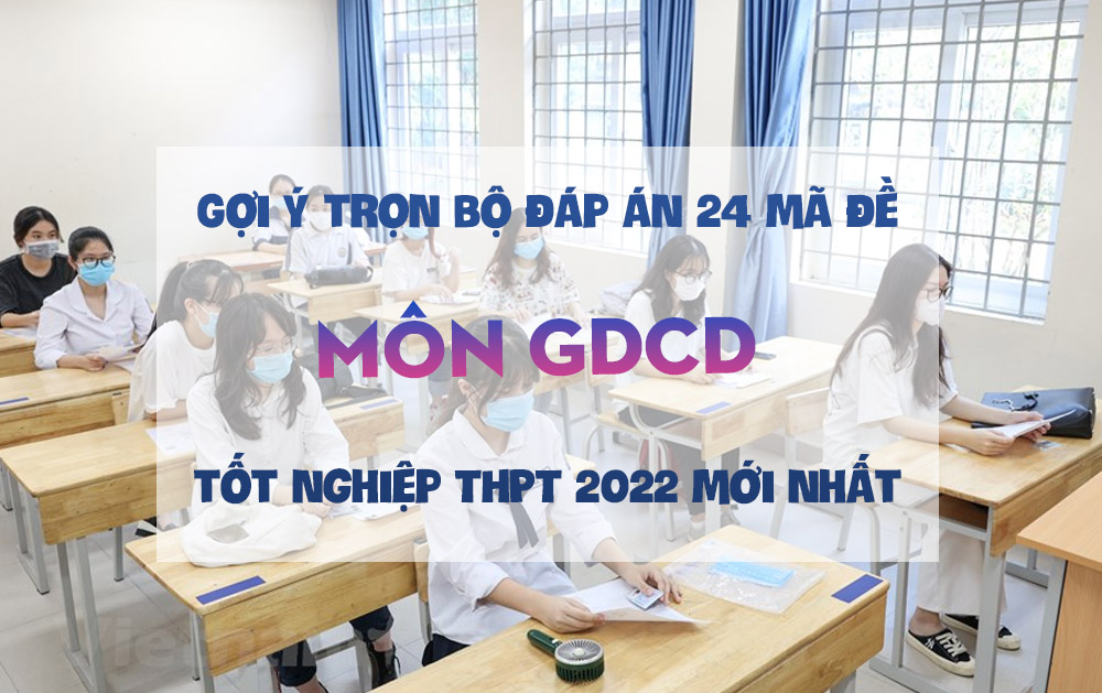 Gợi ý trọn bộ đáp án 24 mã đề môn GDCD thi tốt nghiệp THPT 2022 mới nhất