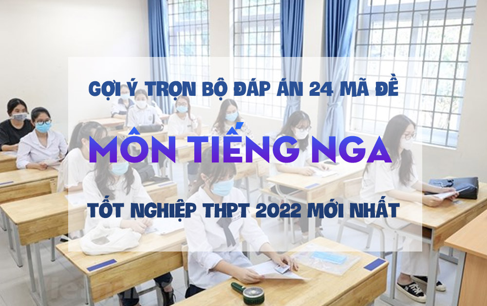 Gợi ý trọn bộ đáp án 24 mã đề môn tiếng Nga thi tốt nghiệp THPT 2022 mới nhất