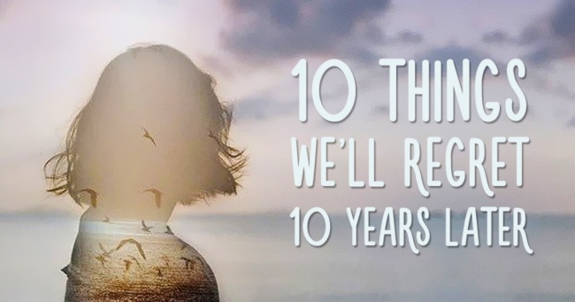 10 điều sẽ khiến bạn thấy hối tiếc trong 10 năm nữa nếu không thay đổi ngay từ giờ