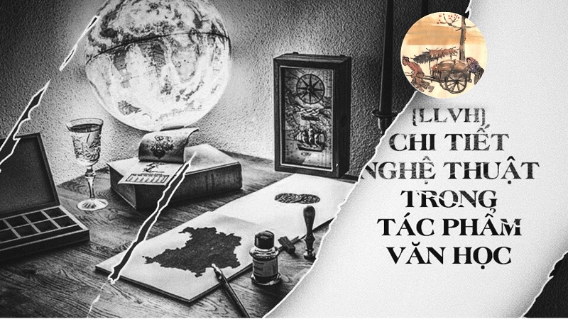 Kiến thức văn học [P12]: Vì sao tác phẩm văn học cần chi tiết nghệ thuật?