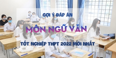 Gợi ý đáp án môn Ngữ Văn thi tốt nghiệp THPT 2022 mới nhất