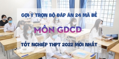 Gợi ý trọn bộ đáp án 24 mã đề môn GDCD thi tốt nghiệp THPT 2022 mới nhất