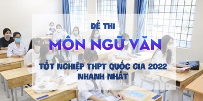 Đề thi môn Ngữ văn tốt nghiệp THPT quốc gia 2022 nhanh nhất