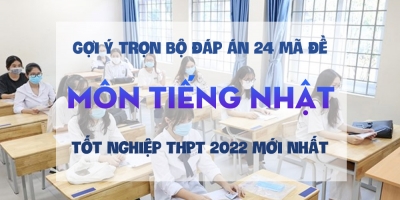 Gợi ý trọn bộ đáp án 24 mã đề môn tiếng Nhật thi tốt nghiệp THPT 2022 mới nhất