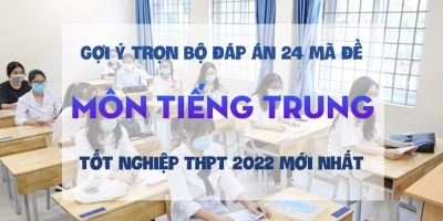 Gợi ý trọn bộ đáp án 24 mã đề môn tiếng Trung thi tốt nghiệp THPT 2022 mới nhất