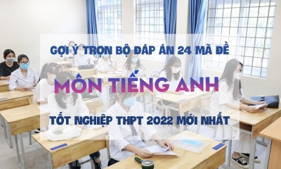 Gợi ý trọn bộ đáp án 24 mã đề môn tiếng Anh thi tốt nghiệp THPT 2022 mới nhất