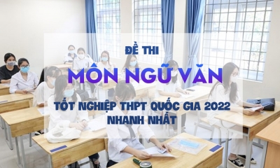 Đề thi môn Ngữ văn tốt nghiệp THPT quốc gia 2022 nhanh nhất
