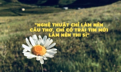 Nghệ thuật chỉ làm nên câu thơ, chỉ có trái tim mới làm nên thi sĩ