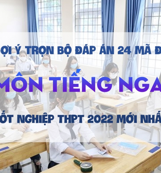 Gợi ý trọn bộ đáp án 24 mã đề môn tiếng Nga thi tốt nghiệp THPT 2022 mới nhất