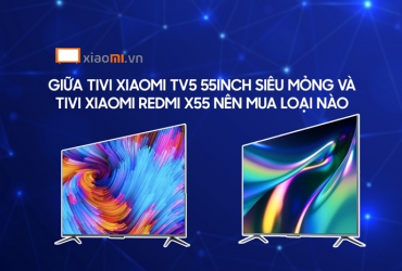 Giữa tivi Xiaomi TV5 55 inch Siêu Mỏng và tivi Xiaomi Redmi X55 nên mua loại nào ?