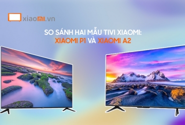 So sánh hai mẫu tivi Xiaomi: Xiaomi P1 và Xiaomi A2.